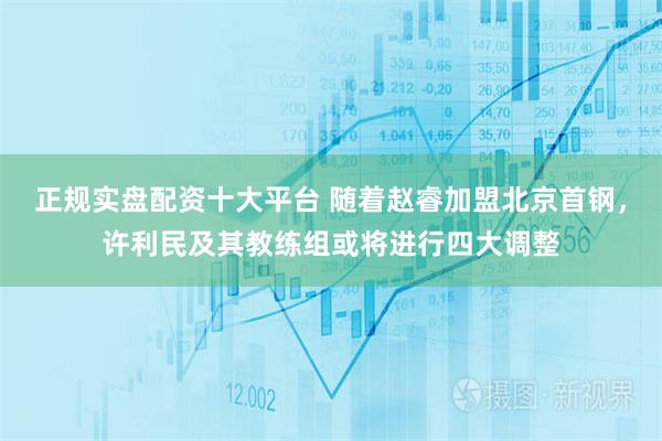 正规实盘配资十大平台 随着赵睿加盟北京首钢，许利民及其教练组或将进行四大调整