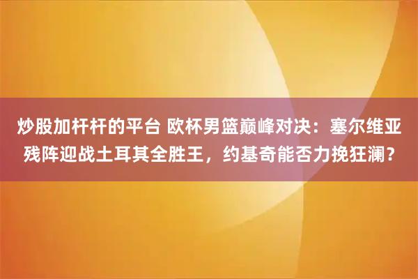 炒股加杆杆的平台 欧杯男篮巅峰对决：塞尔维亚残阵迎战土耳其全胜王，约基奇能否力挽狂澜？