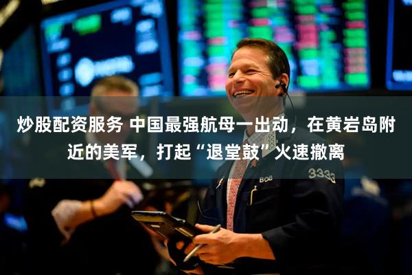 炒股配资服务 中国最强航母一出动，在黄岩岛附近的美军，打起“退堂鼓”火速撤离