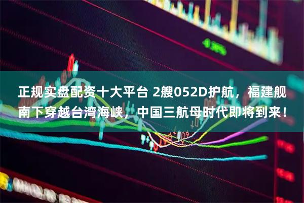 正规实盘配资十大平台 2艘052D护航，福建舰南下穿越台湾海峡，中国三航母时代即将到来！