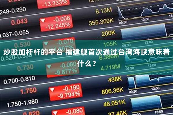 炒股加杆杆的平台 福建舰首次通过台湾海峡意味着什么？
