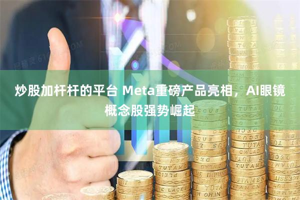 炒股加杆杆的平台 Meta重磅产品亮相，AI眼镜概念股强势崛起
