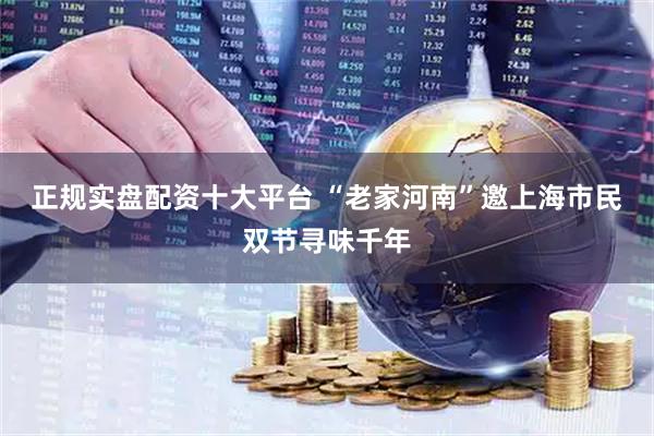正规实盘配资十大平台 “老家河南”邀上海市民双节寻味千年