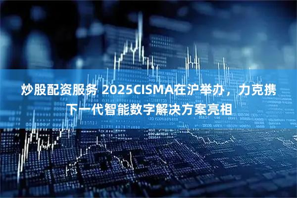 炒股配资服务 2025CISMA在沪举办，力克携下一代智能数字解决方案亮相