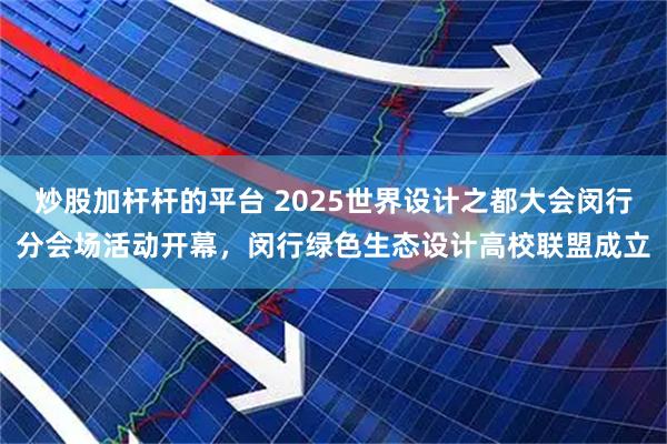 炒股加杆杆的平台 2025世界设计之都大会闵行分会场活动开幕，闵行绿色生态设计高校联盟成立