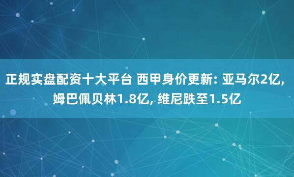 正规实盘配资十大平台 西甲身价更新: 亚马尔2亿, 姆巴佩贝林1.8亿, 维尼跌至1.5亿