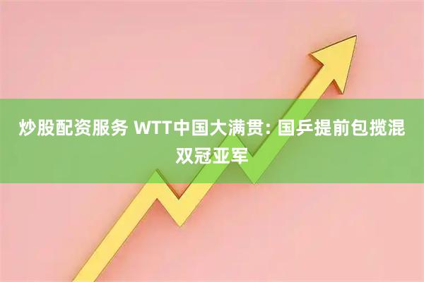 炒股配资服务 WTT中国大满贯: 国乒提前包揽混双冠亚军