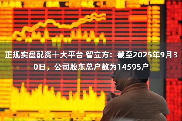 正规实盘配资十大平台 智立方：截至2025年9月30日，公司股东总户数为14595户