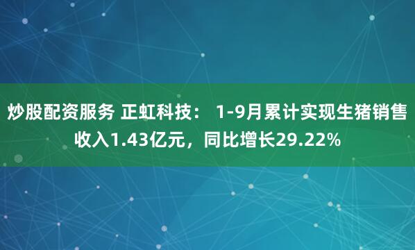 炒股配资服务 正虹科技： 1-9月累计实现生猪销售收入1.43亿元，同比增长29.22%