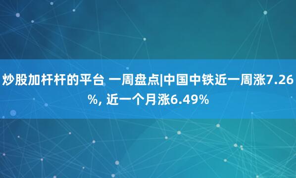 炒股加杆杆的平台 一周盘点|中国中铁近一周涨7.26%, 近一个月涨6.49%