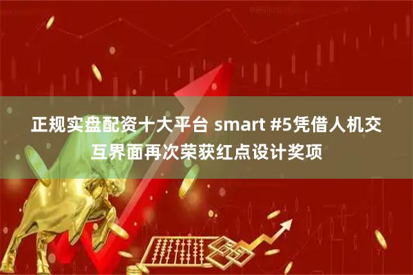 正规实盘配资十大平台 smart #5凭借人机交互界面再次荣获红点设计奖项