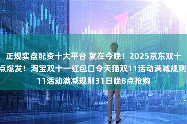 正规实盘配资十大平台 就在今晚！2025京东双十一活动30日20点爆发！淘宝双十一红包口令天猫双11活动满减规则31日晚8点抢购