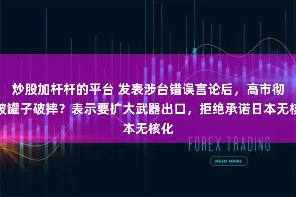 炒股加杆杆的平台 发表涉台错误言论后，高市彻底破罐子破摔？表示要扩大武器出口，拒绝承诺日本无核化