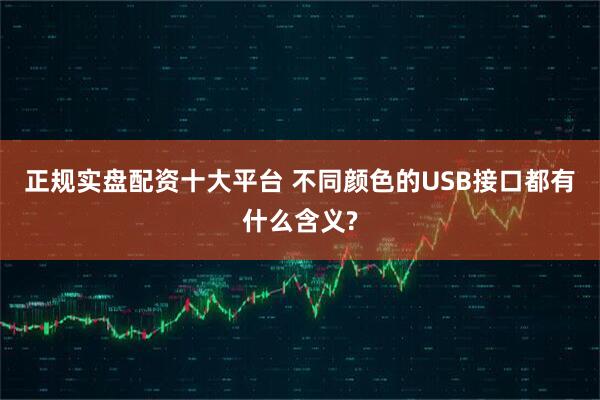 正规实盘配资十大平台 不同颜色的USB接口都有什么含义?