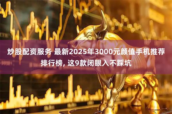 炒股配资服务 最新2025年3000元颜值手机推荐排行榜, 这9款闭眼入不踩坑