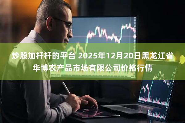 炒股加杆杆的平台 2025年12月20日黑龙江省华博农产品市场有限公司价格行情