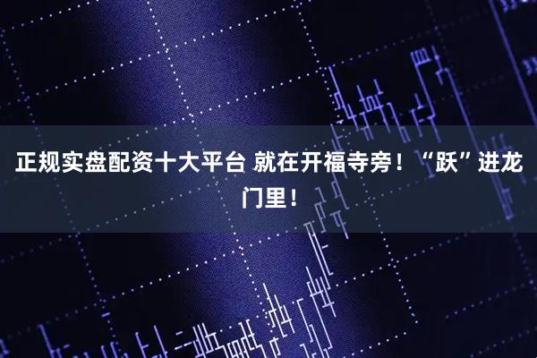 正规实盘配资十大平台 就在开福寺旁！“跃”进龙门里！