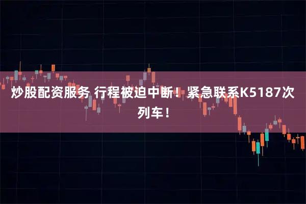 炒股配资服务 行程被迫中断!紧急联系K5187次列车!