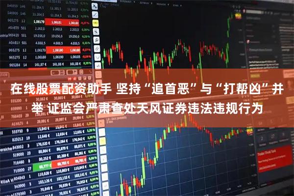 在线股票配资助手 坚持“追首恶”与“打帮凶”并举 证监会严肃查处天风证券违法违规行为