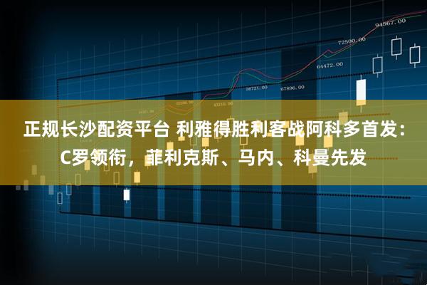 正规长沙配资平台 利雅得胜利客战阿科多首发：C罗领衔，菲利克斯、马内、科曼先发