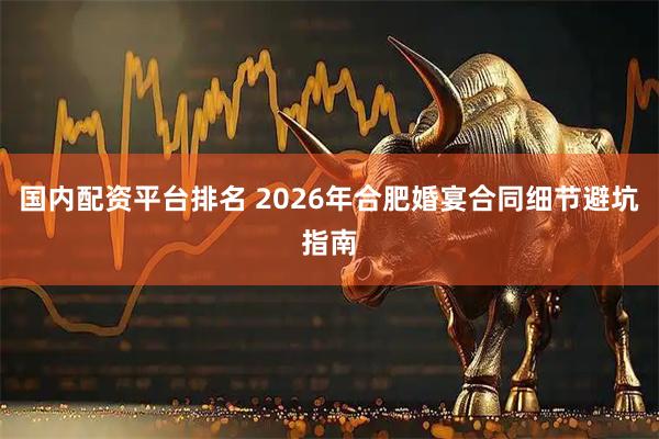 国内配资平台排名 2026年合肥婚宴合同细节避坑指南