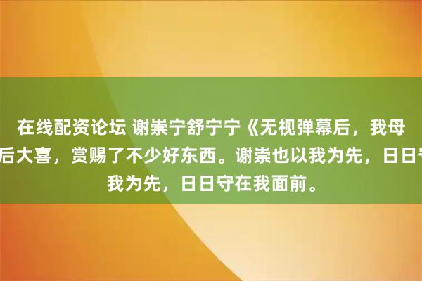 在线配资论坛 谢崇宁舒宁宁《无视弹幕后，我母仪天下》皇后大喜，赏赐了不少好东西。谢崇也以我为先，日日守在我面前。