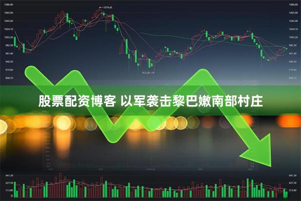 股票配资博客 以军袭击黎巴嫩南部村庄