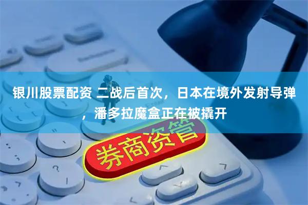 银川股票配资 二战后首次，日本在境外发射导弹，潘多拉魔盒正在被撬开