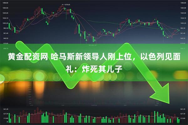 黄金配资网 哈马斯新领导人刚上位，以色列见面礼：炸死其儿子