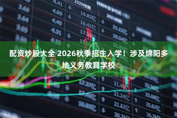 配资炒股大全 2026秋季招生入学！涉及绵阳多地义务教育学校