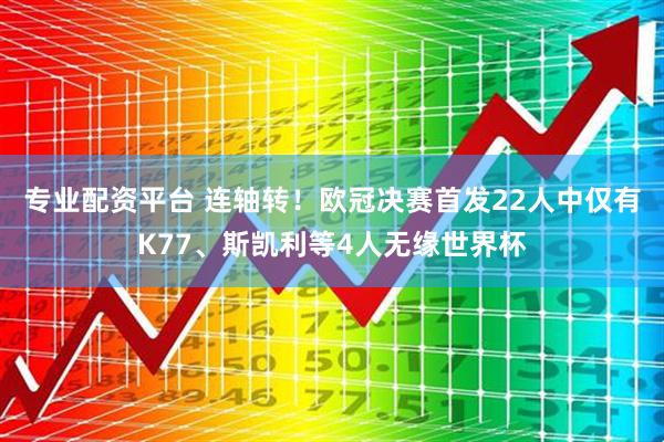 专业配资平台 连轴转！欧冠决赛首发22人中仅有K77、斯凯利等4人无缘世界杯