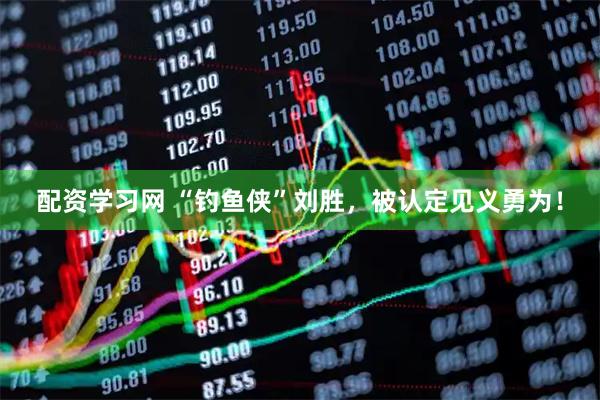 配资学习网 “钓鱼侠”刘胜，被认定见义勇为！